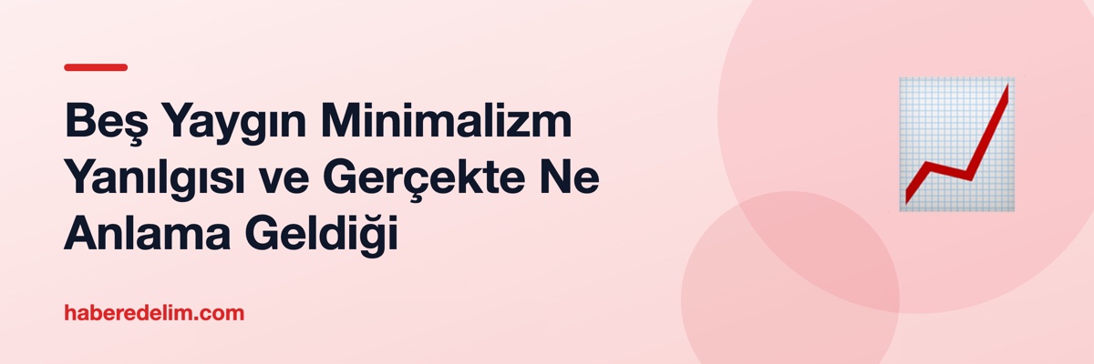 Beş Yaygın Minimalizm Yanılgısı ve Gerçekte Ne Anlama Geldiği